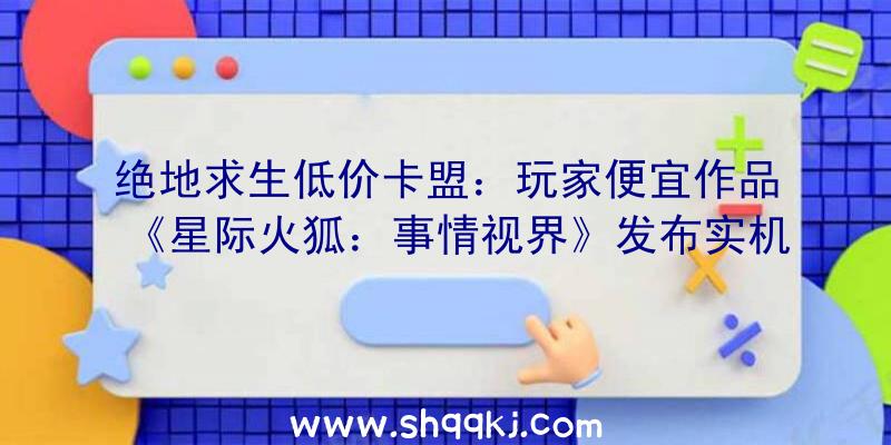 绝地求生低价卡盟：玩家便宜作品《星际火狐：事情视界》发布实机演示可自在掌握游戏脚色及战役机