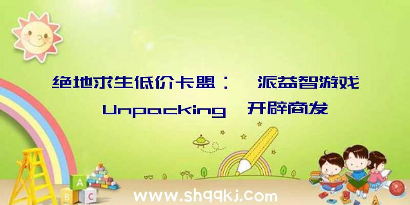 绝地求生低价卡盟：禅派益智游戏《Unpacking》开辟商发文感激玩家支撑今朝Steam评价为特殊好评