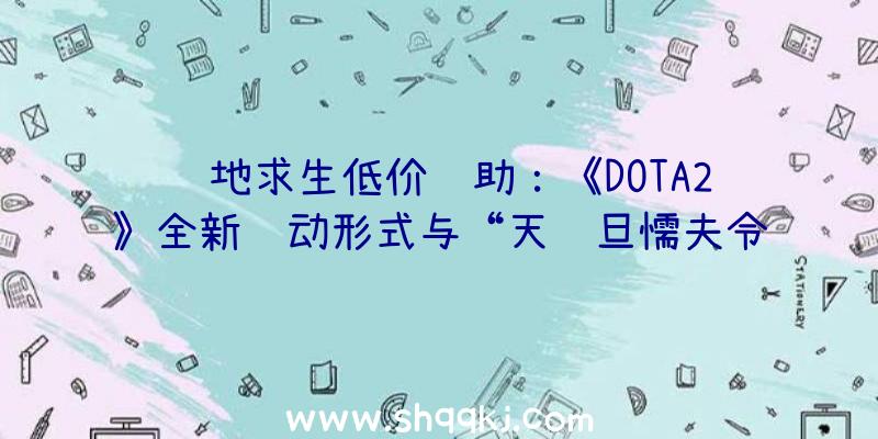 绝地求生低价辅助：《DOTA2》全新运动形式与“天陨旦懦夫令状”很受欢送，Steam在耳目数反超《CSGO》