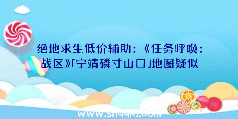 绝地求生低价辅助：《任务呼唤：战区》「宁靖磷寸山口」地图疑似“缩水”更接近Verdansk地图范围