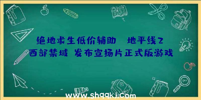 绝地求生低价辅助：《地平线2：西部禁域》发布宣扬片正式版游戏将于来岁2月18日出售