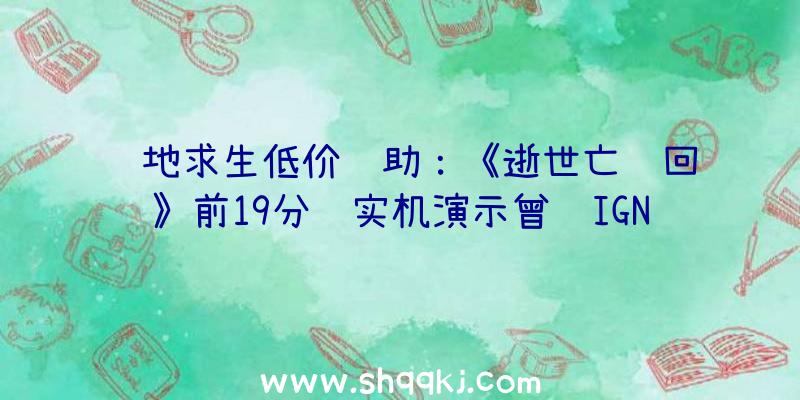 绝地求生低价辅助：《逝世亡轮回》前19分钟实机演示曾获IGN满分评价