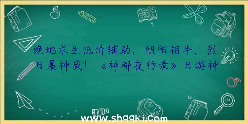 绝地求生低价辅助：阴阳相半，烈日展神威！《神都夜行录》日游神、小喜全新皮肤联袂上线!