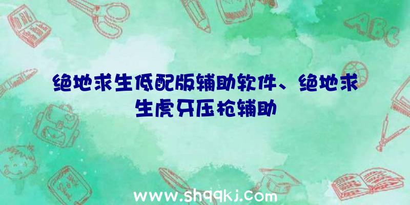 绝地求生低配版辅助软件、绝地求生虎牙压枪辅助