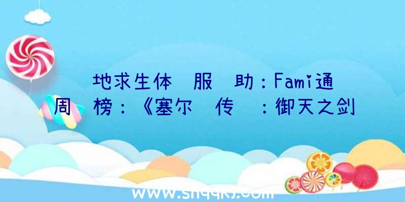 绝地求生体验服辅助：Fami通周销榜：《塞尔达传说：御天之剑HD》15万9089份(新)强势夺冠