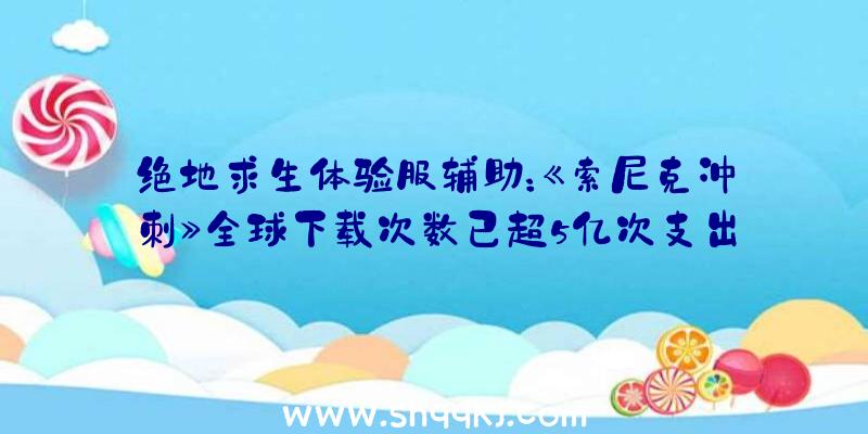 绝地求生体验服辅助：《索尼克冲刺》全球下载次数已超5亿次支出超五款前作总和