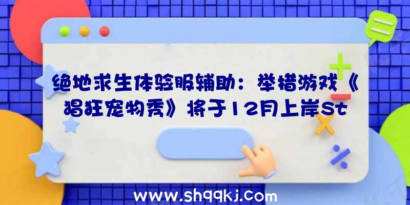 绝地求生体验服辅助：举措游戏《猖狂宠物秀》将于12月上岸Steam支撑最多五人联机玩耍