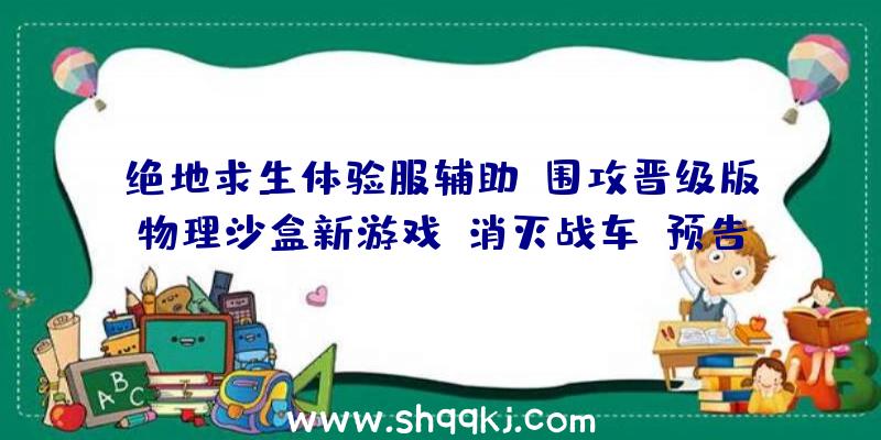 绝地求生体验服辅助：围攻晋级版物理沙盒新游戏《消灭战车》预告片发布可自在毁坏各类修建