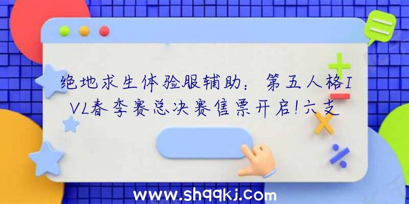 绝地求生体验服辅助：第五人格IVL春季赛总决赛售票开启!六支强力战队谁能博得最初冠军？