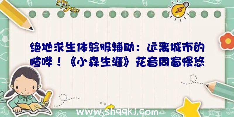 绝地求生体验服辅助：远离城市的喧哗！《小森生涯》花音同窗慢悠悠：NPC上篇