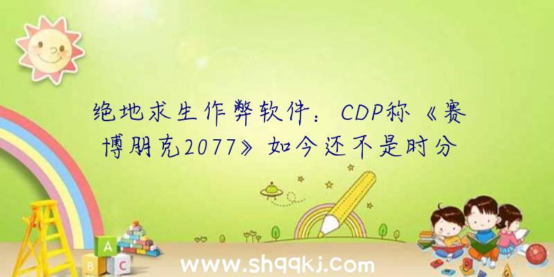 绝地求生作弊软件：CDP称《赛博朋克2077》如今还不是时分参加XGP或PS等订阅效劳