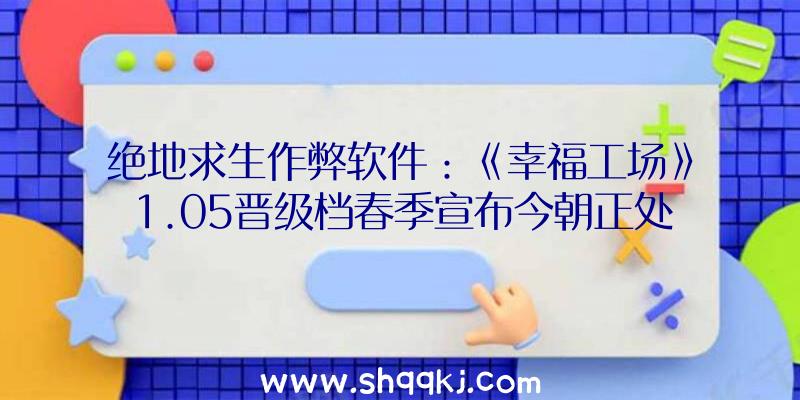 绝地求生作弊软件：《幸福工场》1.05晋级档春季宣布今朝正处于Steam争先体验阶段