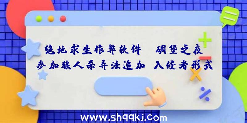 绝地求生作弊软件：《碉堡之夜》参加狼人杀弄法追加“入侵者形式”最多支撑10人玩耍