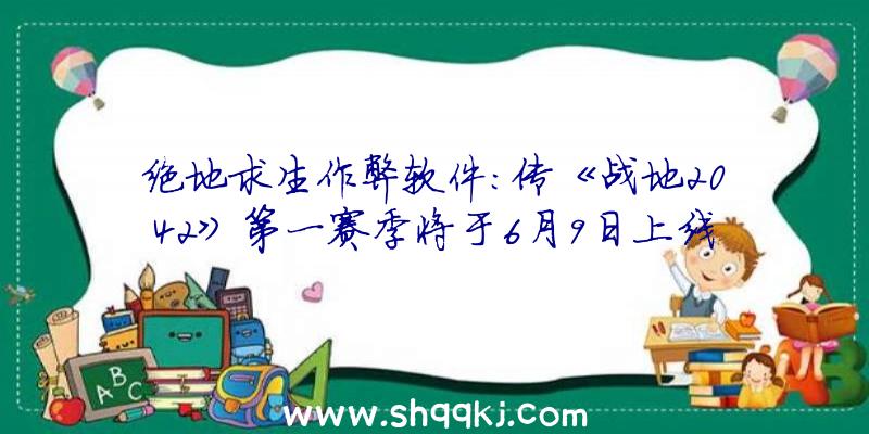 绝地求生作弊软件：传《战地2042》第一赛季将于6月9日上线全新专家脚色将同步上线