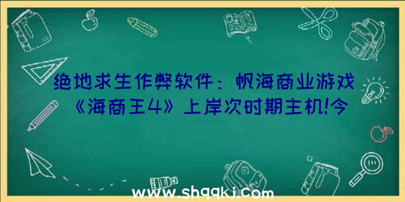 绝地求生作弊软件：帆海商业游戏《海商王4》上岸次时期主机!今朝支撑简体中文