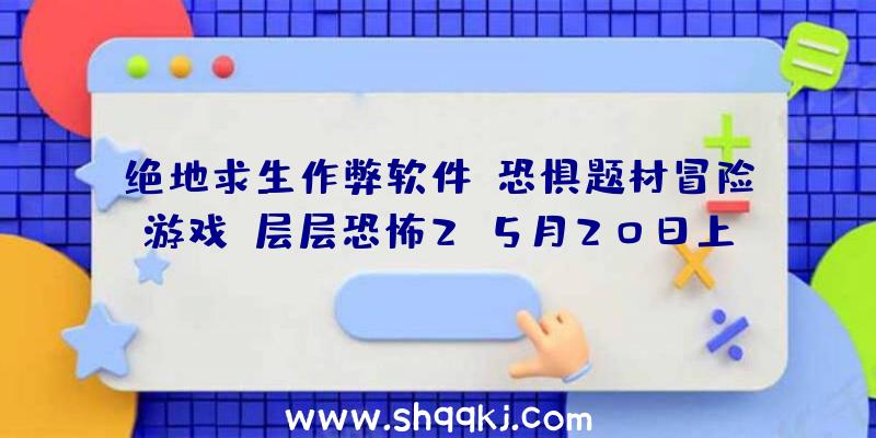 绝地求生作弊软件：恐惧题材冒险游戏《层层恐怖2》5月20日上岸Switch采取全新故事配角和剧情