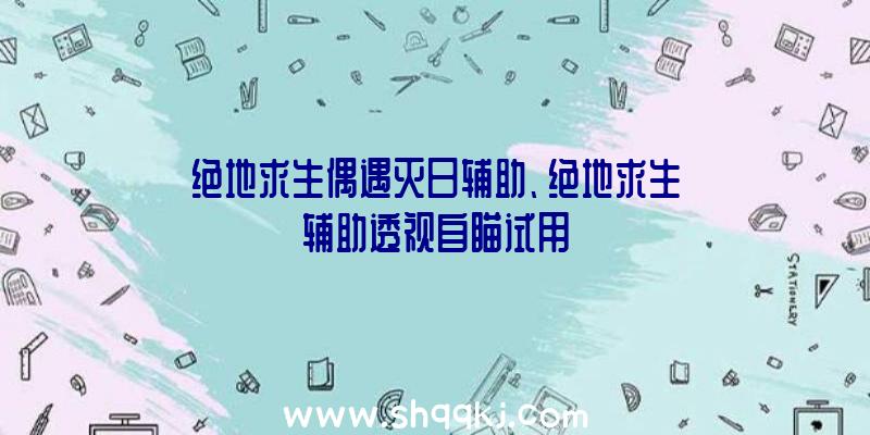 绝地求生偶遇灭日辅助、绝地求生辅助透视自瞄试用