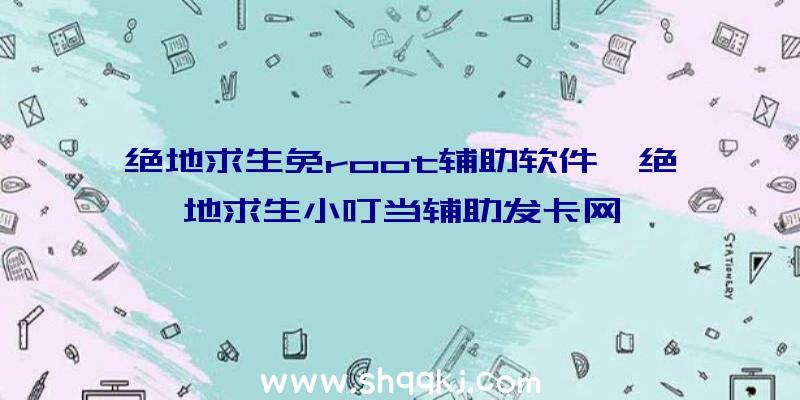 绝地求生免root辅助软件、绝地求生小叮当辅助发卡网