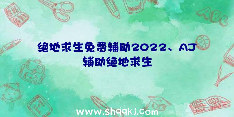 绝地求生免费辅助2022、AJ辅助绝地求生