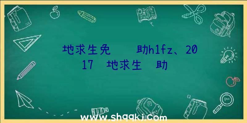 绝地求生免费辅助h1fz、2017绝地求生辅助