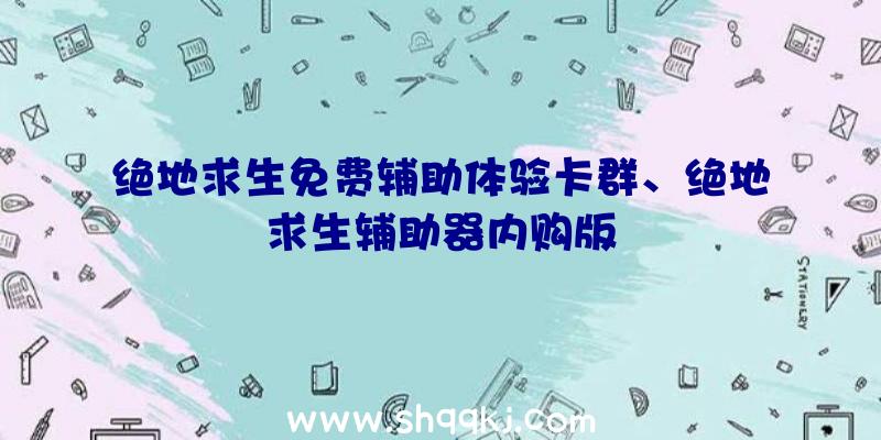 绝地求生免费辅助体验卡群、绝地求生辅助器内购版