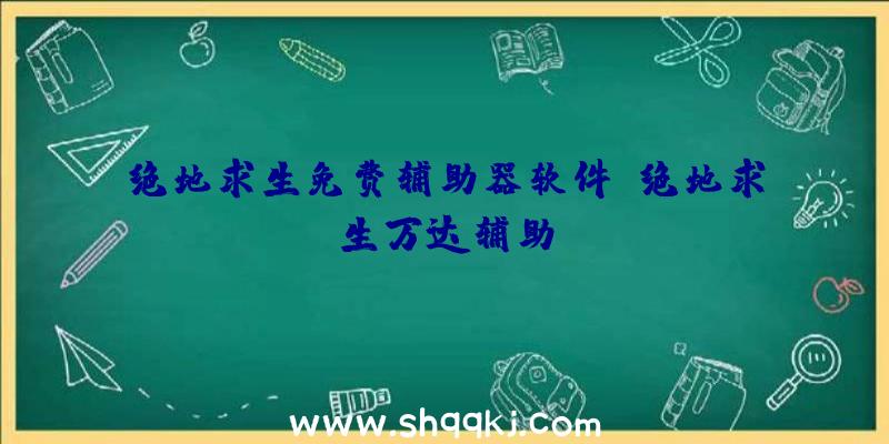 绝地求生免费辅助器软件、绝地求生万达辅助