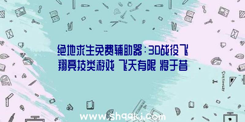 绝地求生免费辅助器：3D战役飞翔竞技类游戏《飞天有限》将于昔日出售含五种分歧游戏形式