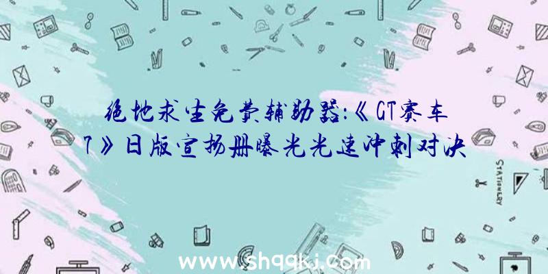 绝地求生免费辅助器：《GT赛车7》日版宣扬册曝光光速冲刺对决、漂移赛等特别运动展现