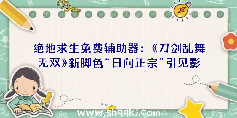 绝地求生免费辅助器：《刀剑乱舞无双》新脚色“日向正宗”引见影像地下该作将于来岁2月17日出售