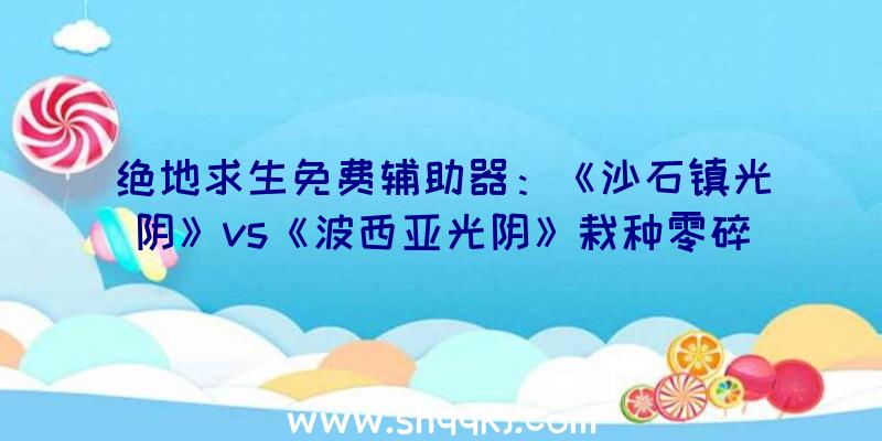 绝地求生免费辅助器：《沙石镇光阴》vs《波西亚光阴》栽种零碎比照演示!亲身感触感染戈壁中的恶劣情况