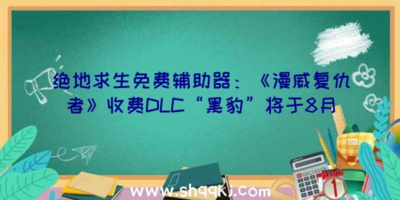 绝地求生免费辅助器：《漫威复仇者》收费DLC“黑豹”将于8月17日推出!奢华版只需179.4元