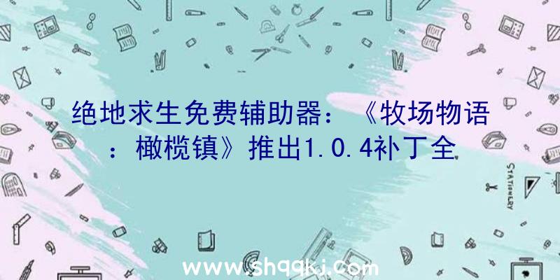 绝地求生免费辅助器：《牧场物语：橄榄镇》推出1.0.4补丁全体游戏加载工夫延长