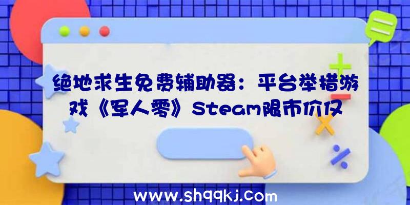 绝地求生免费辅助器：平台举措游戏《军人零》Steam限市价仅30元支撑简体中文