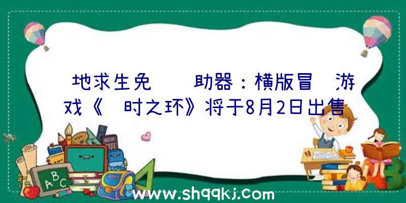 绝地求生免费辅助器：横版冒险游戏《长时之环》将于8月2日出售跨越山洞中的妨碍化解被腐化的谜团