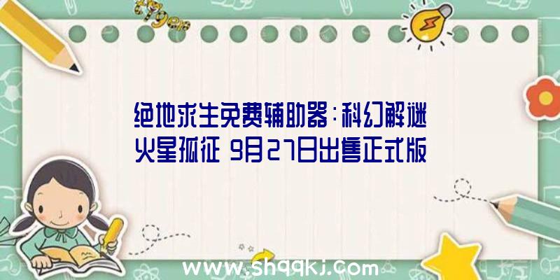 绝地求生免费辅助器：科幻解谜《火星孤征》9月27日出售正式版将支撑PS5/PS4等多平台