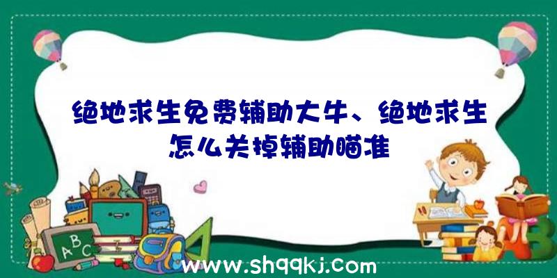 绝地求生免费辅助大牛、绝地求生怎么关掉辅助瞄准