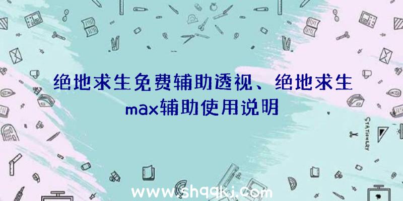 绝地求生免费辅助透视、绝地求生max辅助使用说明