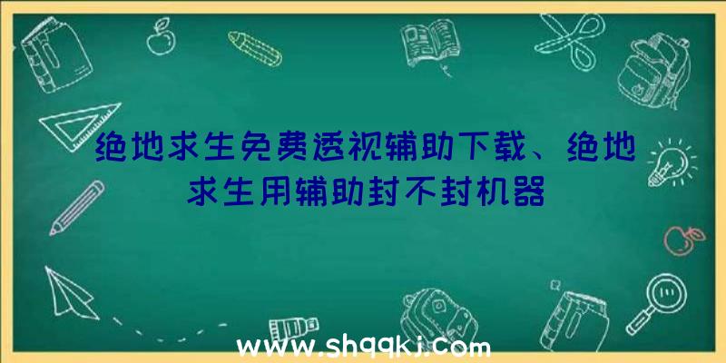 绝地求生免费透视辅助下载、绝地求生用辅助封不封机器