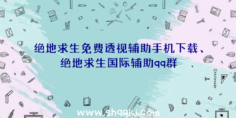 绝地求生免费透视辅助手机下载、绝地求生国际辅助qq群