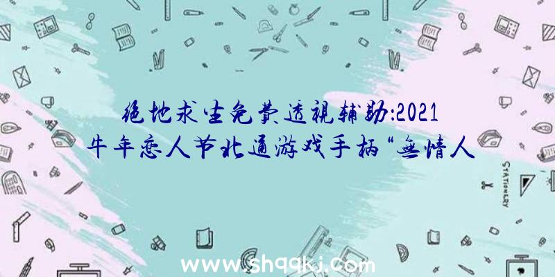 绝地求生免费透视辅助：2021牛年恋人节北通游戏手柄“无情人终成券”争夺顺遂脱单哦