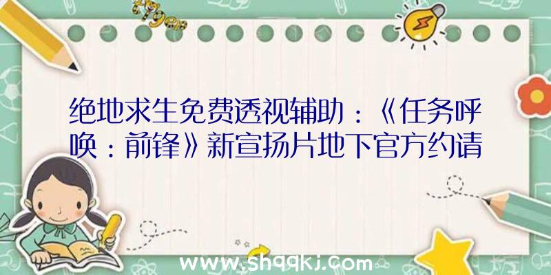 绝地求生免费透视辅助：《任务呼唤：前锋》新宣扬片地下官方约请战地摄影师摄影宣扬