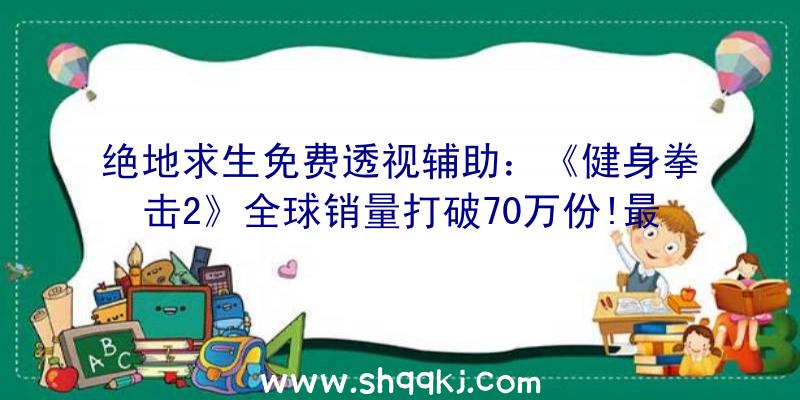 绝地求生免费透视辅助：《健身拳击2》全球销量打破70万份!最新更新将推出