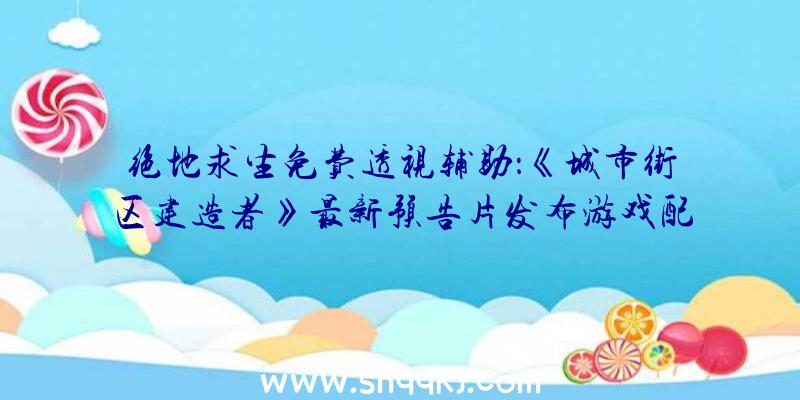 绝地求生免费透视辅助：《城市街区建造者》最新预告片发布游戏配景发作在1950年月洛杉矶