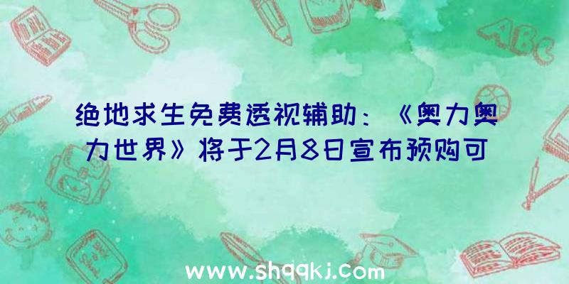 绝地求生免费透视辅助：《奥力奥力世界》将于2月8日宣布预购可取得兔子王头及赫尔罗T恤等嘉奖