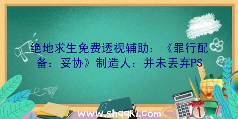 绝地求生免费透视辅助：《罪行配备：妥协》制造人：并未丢弃PS5版独有形式，详细方案还不克不及泄漏