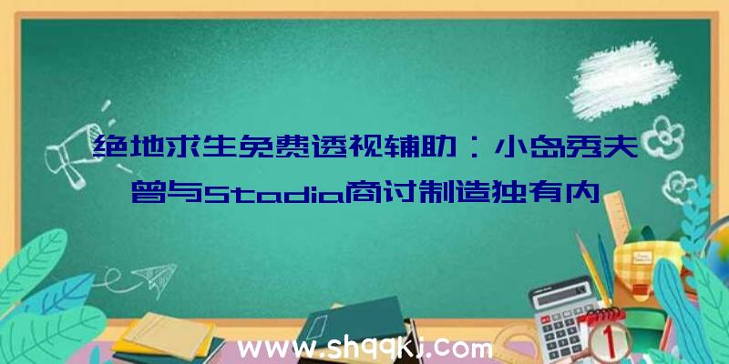 绝地求生免费透视辅助：小岛秀夫曾与Stadia商讨制造独有内容并开辟章节式恐惧游戏