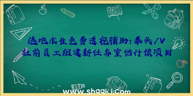 绝地求生免费透视辅助：拳头/V社前员工组建新任务室估计该项目为多平台社区驱动PVP游戏