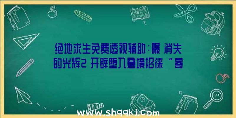 绝地求生免费透视辅助：曝《消失的光辉2》开辟堕入窘境招徕“寄予厚望”员工掉败