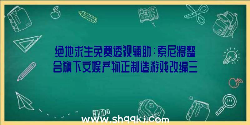 绝地求生免费透视辅助：索尼将整合旗下文娱产物正制造游戏改编三部片子和七部电视剧