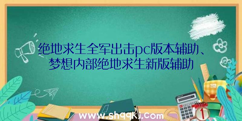 绝地求生全军出击pc版本辅助、梦想内部绝地求生新版辅助